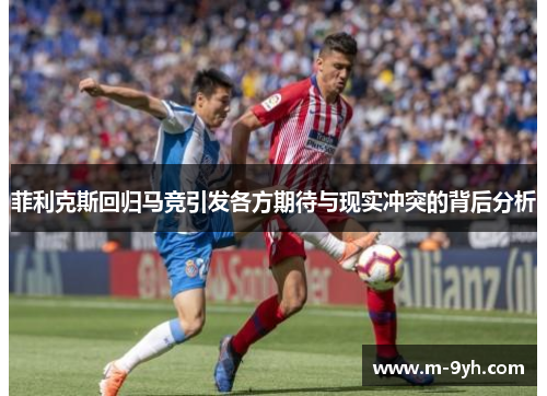 菲利克斯回归马竞引发各方期待与现实冲突的背后分析