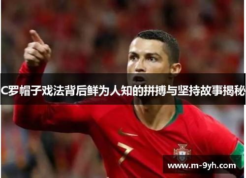 C罗帽子戏法背后鲜为人知的拼搏与坚持故事揭秘