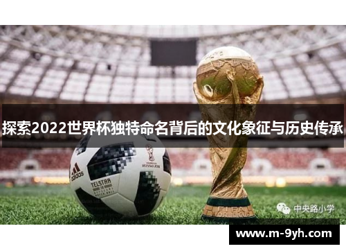 探索2022世界杯独特命名背后的文化象征与历史传承