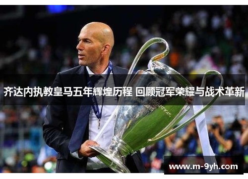 齐达内执教皇马五年辉煌历程 回顾冠军荣耀与战术革新