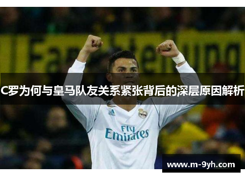 C罗为何与皇马队友关系紧张背后的深层原因解析