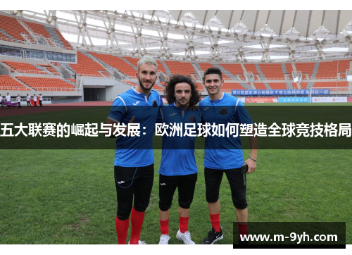 五大联赛的崛起与发展：欧洲足球如何塑造全球竞技格局