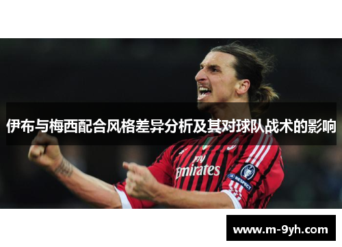 伊布与梅西配合风格差异分析及其对球队战术的影响