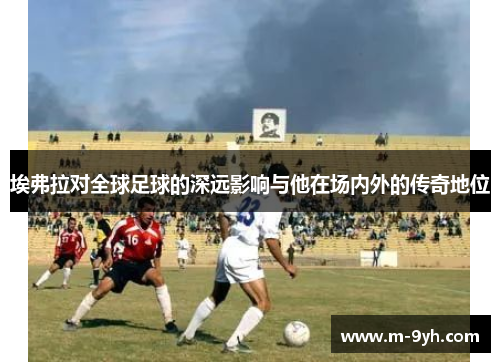 埃弗拉对全球足球的深远影响与他在场内外的传奇地位