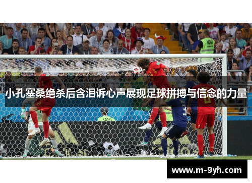 小孔塞桑绝杀后含泪诉心声展现足球拼搏与信念的力量