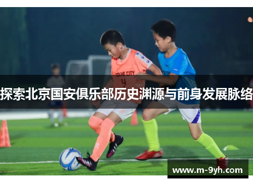 探索北京国安俱乐部历史渊源与前身发展脉络