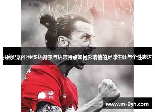揭秘巴舒亚伊多语背景与语言特点如何影响他的足球生涯与个性表达