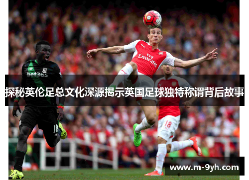 探秘英伦足总文化深源揭示英国足球独特称谓背后故事