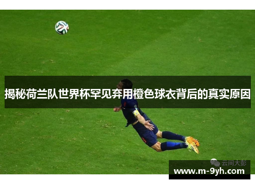 揭秘荷兰队世界杯罕见弃用橙色球衣背后的真实原因