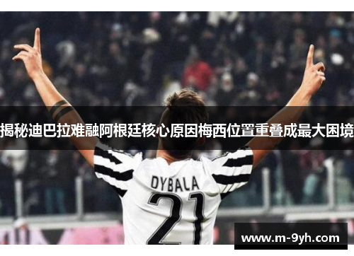 揭秘迪巴拉难融阿根廷核心原因梅西位置重叠成最大困境
