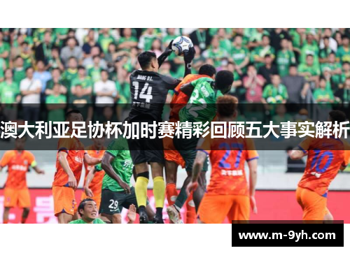 澳大利亚足协杯加时赛精彩回顾五大事实解析