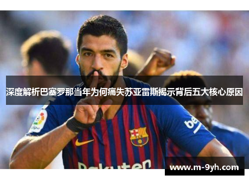 深度解析巴塞罗那当年为何痛失苏亚雷斯揭示背后五大核心原因