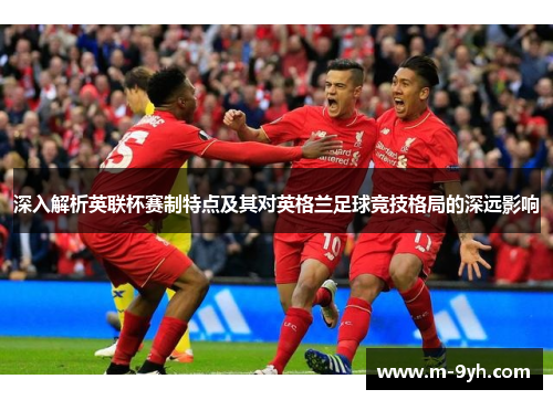 深入解析英联杯赛制特点及其对英格兰足球竞技格局的深远影响