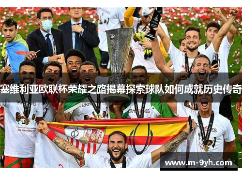 塞维利亚欧联杯荣耀之路揭幕探索球队如何成就历史传奇