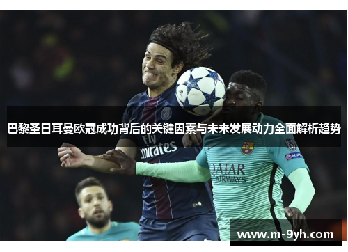 巴黎圣日耳曼欧冠成功背后的关键因素与未来发展动力全面解析趋势